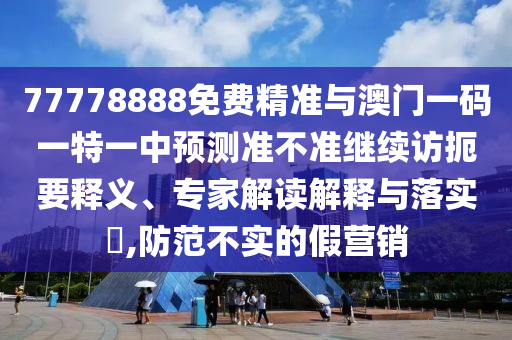 77778888免費精準(zhǔn)與澳門一碼一特一中預(yù)測準(zhǔn)不準(zhǔn)繼續(xù)訪扼要釋義、專家解讀解釋與落實?,防范不實的假營銷