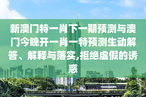 新澳門特一肖下一期預(yù)測與澳門今晚開一肖一特預(yù)測生動解答、解釋與落實,拒絕虛假的誘惑