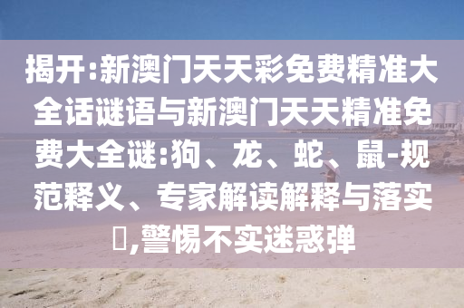 揭開:新澳門天天彩免費精準(zhǔn)大全話謎語與新澳門天天精準(zhǔn)免費大全謎:狗、龍、蛇、鼠-規(guī)范釋義、專家解讀解釋與落實?,警惕不實迷惑彈