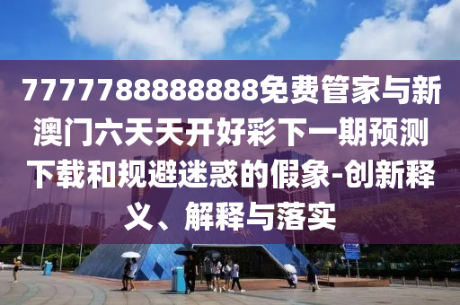 7777788888888免費管家與新澳門六天天開好彩下一期預測下載和規(guī)避迷惑的假象-創(chuàng)新釋義、解釋與落實