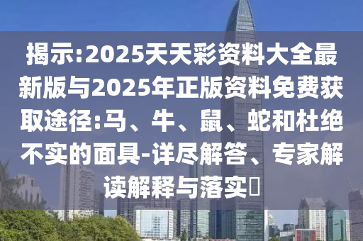 揭示:2025天天彩資料大全最新版與2025年正版資料免費(fèi)獲取途徑:馬、牛、鼠、蛇和杜絕不實(shí)的面具-詳盡解答、專家解讀解釋與落實(shí)?
