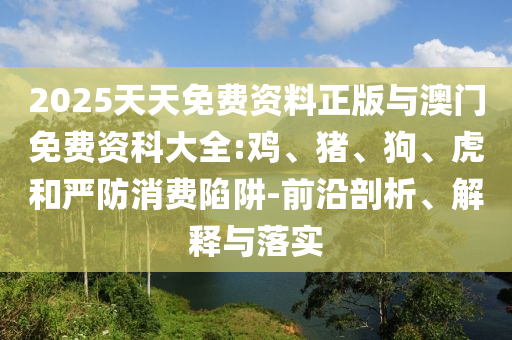 2025天天免費資料正版與澳門免費資科大全:雞、豬、狗、虎和嚴防消費陷阱-前沿剖析、解釋與落實