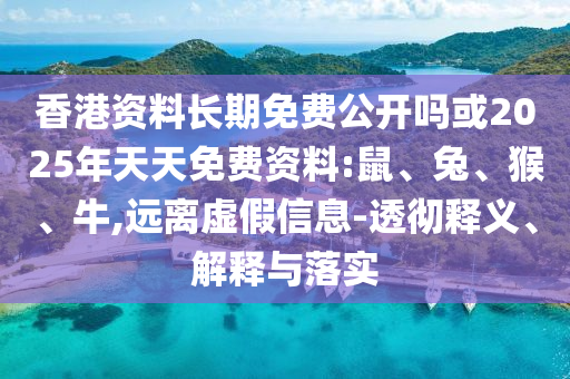 香港資料長期免費(fèi)公開嗎或2025年天天免費(fèi)資料:鼠、兔、猴、牛,遠(yuǎn)離虛假信息-透徹釋義、解釋與落實(shí)