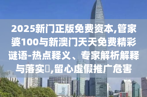 2025新門正版免費(fèi)資本,管家婆100與新澳門天天免費(fèi)精彩謎語-熱點(diǎn)釋義、專家解析解釋與落實(shí)?,留心虛假推廣危害