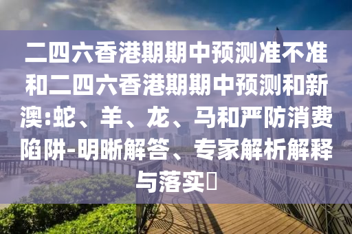 二四六香港期期中預(yù)測準(zhǔn)不準(zhǔn)和二四六香港期期中預(yù)測和新澳:蛇、羊、龍、馬和嚴(yán)防消費(fèi)陷阱-明晰解答、專家解析解釋與落實(shí)?