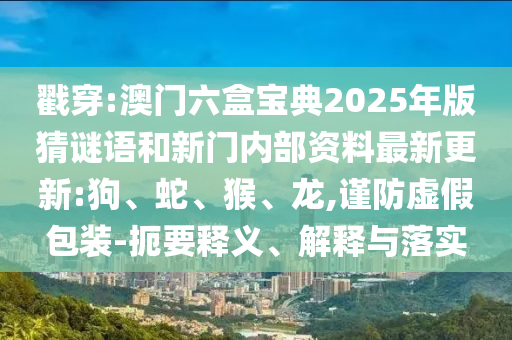 戳穿:澳門六盒寶典2025年版猜謎語和新門內(nèi)部資料最新更新:狗、蛇、猴、龍,謹(jǐn)防虛假包裝-扼要釋義、解釋與落實(shí)