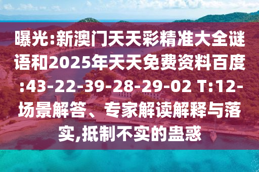 曝光:新澳門天天彩精準(zhǔn)大全謎語和2025年天天免費(fèi)資料百度:43-22-39-28-29-02 T:12-場景解答、專家解讀解釋與落實(shí),抵制不實(shí)的蠱惑