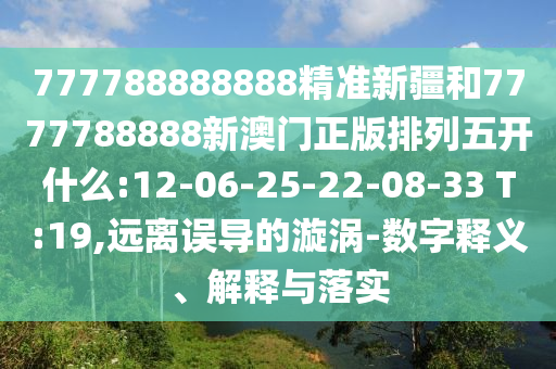 777788888888精準(zhǔn)新疆和7777788888新澳門正版排列五開什么:12-06-25-22-08-33 T:19,遠(yuǎn)離誤導(dǎo)的漩渦-數(shù)字釋義、解釋與落實(shí)