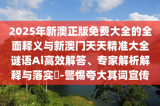 2025年新澳正版免費(fèi)大全的全面釋義與新澳門天天精準(zhǔn)大全謎語Ai高效解答、專家解析解釋與落實(shí)?-警惕夸大其詞宣傳