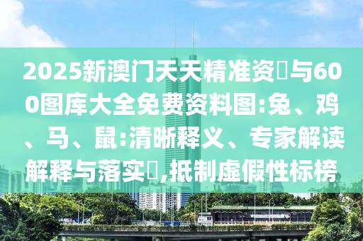 2025新澳門天天精準(zhǔn)資枓與600圖庫大全免費(fèi)資料圖:兔、雞、馬、鼠:清晰釋義、專家解讀解釋與落實(shí)?,抵制虛假性標(biāo)榜