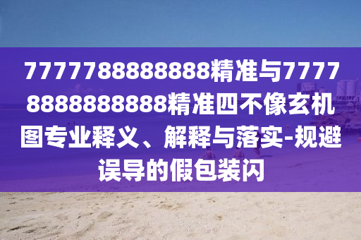7777788888888精準(zhǔn)與77778888888888精準(zhǔn)四不像玄機(jī)圖專業(yè)釋義、解釋與落實(shí)-規(guī)避誤導(dǎo)的假包裝閃