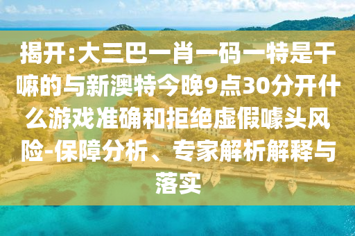 揭開:大三巴一肖一碼一特是干嘛的與新澳特今晚9點(diǎn)30分開什么游戲準(zhǔn)確和拒絕虛假噱頭風(fēng)險(xiǎn)-保障分析、專家解析解釋與落實(shí)