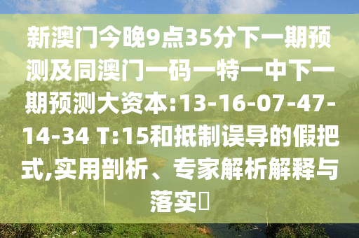 新澳門今晚9點(diǎn)35分下一期預(yù)測(cè)及同澳門一碼一特一中下一期預(yù)測(cè)大資本:13-16-07-47-14-34 T:15和抵制誤導(dǎo)的假把式,實(shí)用剖析、專家解析解釋與落實(shí)?