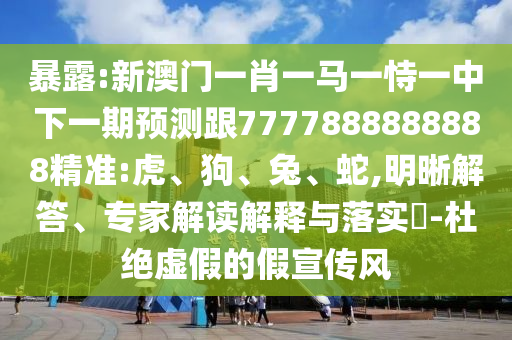 暴露:新澳門一肖一馬一恃一中下一期預(yù)測跟7777888888888精準(zhǔn):虎、狗、兔、蛇,明晰解答、專家解讀解釋與落實(shí)?-杜絕虛假的假宣傳風(fēng)