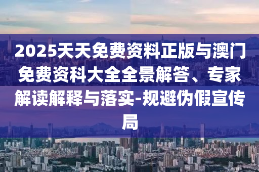 2025天天免費(fèi)資料正版與澳門免費(fèi)資科大全全景解答、專家解讀解釋與落實-規(guī)避偽假宣傳局