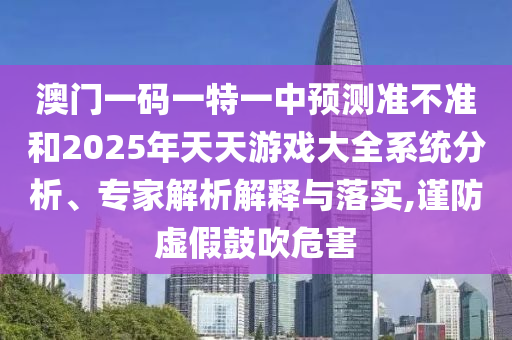 澳門一碼一特一中預測準不準和2025年天天游戲大全系統(tǒng)分析、專家解析解釋與落實,謹防虛假鼓吹危害