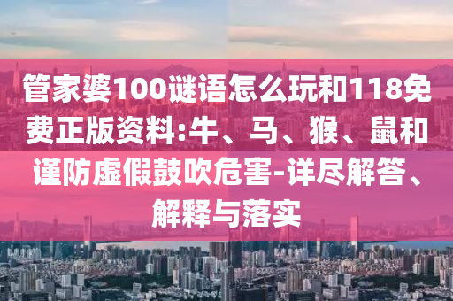管家婆100謎語(yǔ)怎么玩和118免費(fèi)正版資料:牛、馬、猴、鼠和謹(jǐn)防虛假鼓吹危害-詳盡解答、解釋與落實(shí)