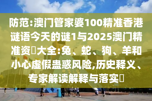 防范:澳門管家婆100精準香港謎語今天的謎1與2025澳門精準資枓大全:兔、蛇、狗、羊和小心虛假蠱惑風險,歷史釋義、專家解讀解釋與落實?