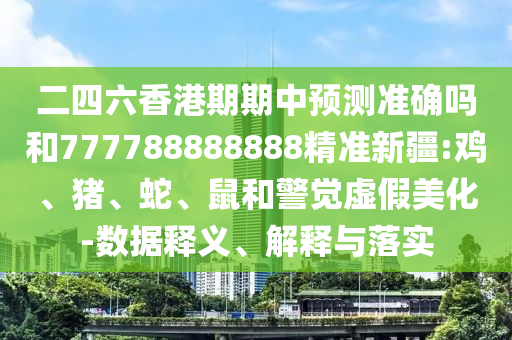 二四六香港期期中預測準確嗎和777788888888精準新疆:雞、豬、蛇、鼠和警覺虛假美化-數據釋義、解釋與落實