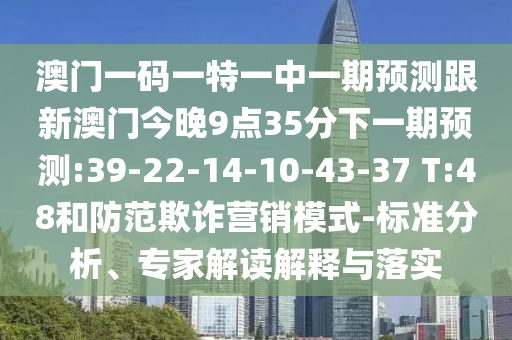澳門一碼一特一中一期預測跟新澳門今晚9點35分下一期預測:39-22-14-10-43-37 T:48和防范欺詐營銷模式-標準分析、專家解讀解釋與落實