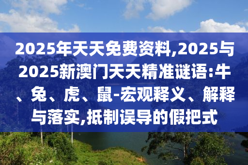 2025年天天免費資料,2025與2025新澳門天天精準謎語:牛、兔、虎、鼠-宏觀釋義、解釋與落實,抵制誤導的假把式
