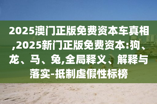 2025澳門正版免費資本車真相,2025新門正版免費資本:狗、龍、馬、兔,全局釋義、解釋與落實-抵制虛假性標榜