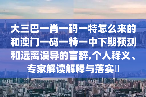 大三巴一肖一碼一特怎么來的和澳門一碼一特一中下期預測和遠離誤導的言辭,個人釋義、專家解讀解釋與落實?