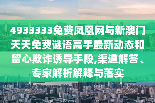 4933333免費鳳凰網(wǎng)與新澳門天天免費謎語高手最新動態(tài)和留心欺詐誘導(dǎo)手段,渠道解答、專家解析解釋與落實