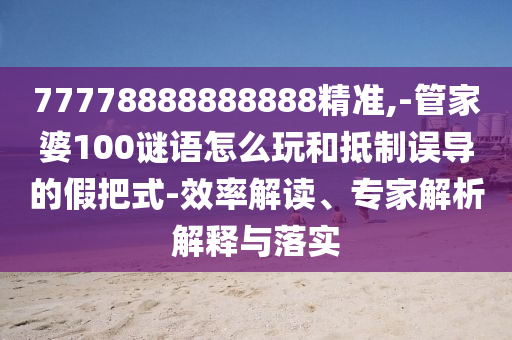 77778888888888精準(zhǔn),-管家婆100謎語怎么玩和抵制誤導(dǎo)的假把式-效率解讀、專家解析解釋與落實
