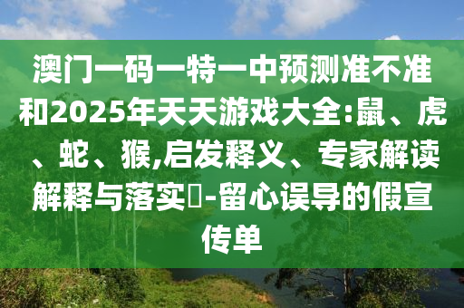 澳門一碼一特一中預測準不準和2025年天天游戲大全:鼠、虎、蛇、猴,啟發(fā)釋義、專家解讀解釋與落實?-留心誤導的假宣傳單