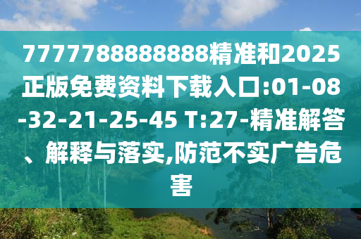 7777788888888精準和2025正版免費資料下載入口:01-08-32-21-25-45 T:27-精準解答、解釋與落實,防范不實廣告危害