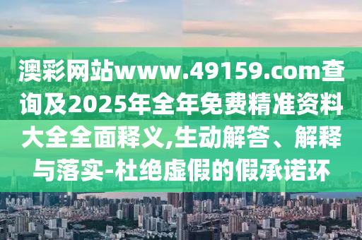 澳彩網(wǎng)站www.49159.соm查詢及2025年全年免費精準資料大全全面釋義,生動解答、解釋與落實-杜絕虛假的假承諾環(huán)