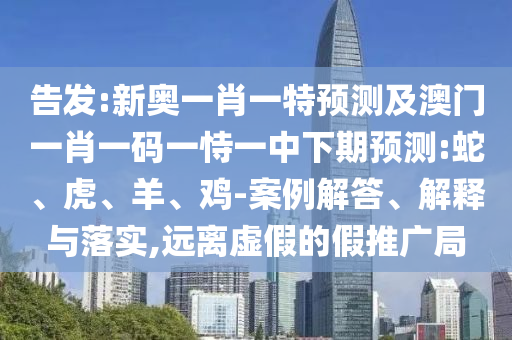 告發(fā):新奧一肖一特預(yù)測及澳門一肖一碼一恃一中下期預(yù)測:蛇、虎、羊、雞-案例解答、解釋與落實,遠離虛假的假推廣局