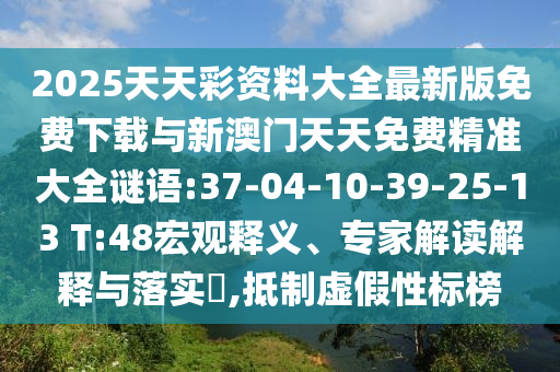2025天天彩資料大全最新版免費(fèi)下載與新澳門天天免費(fèi)精準(zhǔn)大全謎語:37-04-10-39-25-13 T:48宏觀釋義、專家解讀解釋與落實(shí)?,抵制虛假性標(biāo)榜