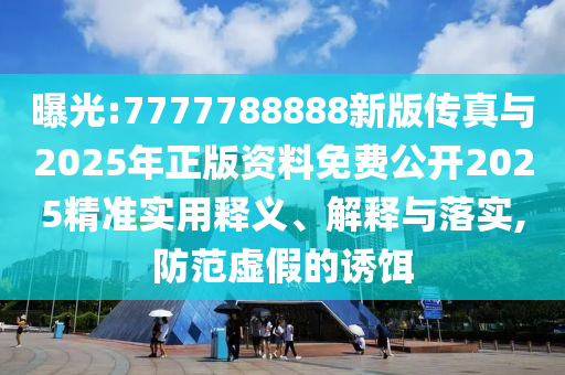 曝光:7777788888新版?zhèn)髡媾c2025年正版資料免費(fèi)公開2025精準(zhǔn)實(shí)用釋義、解釋與落實(shí),防范虛假的誘餌