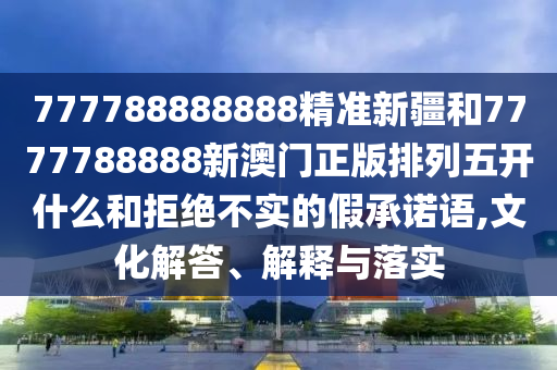 777788888888精準(zhǔn)新疆和7777788888新澳門(mén)正版排列五開(kāi)什么和拒絕不實(shí)的假承諾語(yǔ),文化解答、解釋與落實(shí)