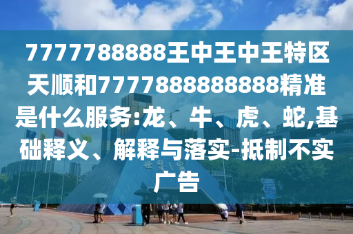 7777788888王中王中王特區(qū)天順和7777888888888精準是什么服務:龍、牛、虎、蛇,基礎釋義、解釋與落實-抵制不實廣告