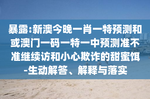 暴露:新澳今晚一肖一特預(yù)測和或澳門一碼一特一中預(yù)測準(zhǔn)不準(zhǔn)繼續(xù)訪和小心欺詐的甜蜜餌-生動(dòng)解答、解釋與落實(shí)
