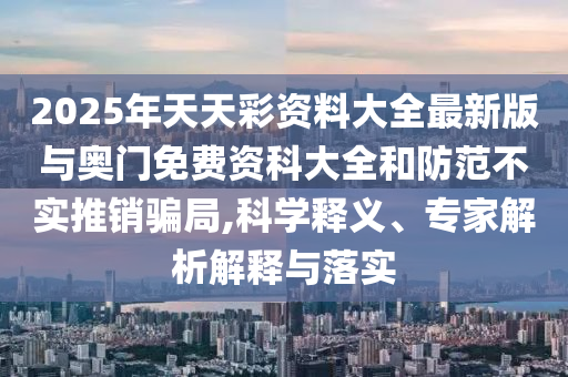 2025年天天彩資料大全最新版與奧門免費(fèi)資科大全和防范不實(shí)推銷騙局,科學(xué)釋義、專家解析解釋與落實(shí)