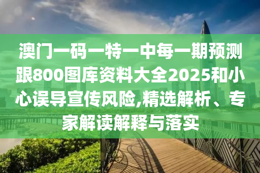 澳門一碼一特一中每一期預(yù)測跟800圖庫資料大全2025和小心誤導(dǎo)宣傳風(fēng)險(xiǎn),精選解析、專家解讀解釋與落實(shí)