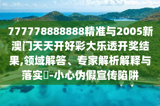 777778888888精準(zhǔn)與2005新澳門天天開好彩大樂透開獎(jiǎng)結(jié)果,領(lǐng)域解答、專家解析解釋與落實(shí)?-小心偽假宣傳陷阱