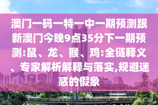 澳門一碼一特一中一期預(yù)測跟新澳門今晚9點35分下一期預(yù)測:鼠、龍、猴、雞:全鏈釋義、專家解析解釋與落實,規(guī)避迷惑的假象
