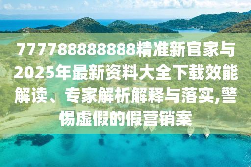 777788888888精準(zhǔn)新官家與2025年最新資料大全下載效能解讀、專家解析解釋與落實,警惕虛假的假營銷案