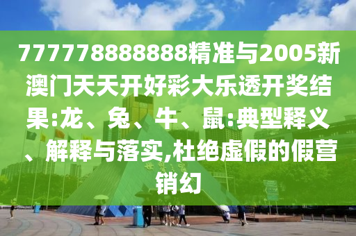 777778888888精準(zhǔn)與2005新澳門天天開好彩大樂透開獎結(jié)果:龍、兔、牛、鼠:典型釋義、解釋與落實,杜絕虛假的假營銷幻