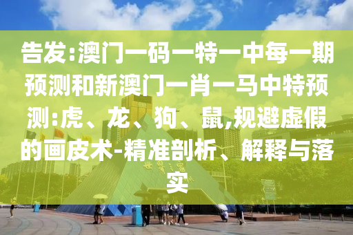 告發(fā):澳門一碼一特一中每一期預(yù)測(cè)和新澳門一肖一馬中特預(yù)測(cè):虎、龍、狗、鼠,規(guī)避虛假的畫皮術(shù)-精準(zhǔn)剖析、解釋與落實(shí)