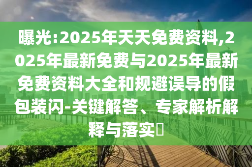 曝光:2025年天天免費資料,2025年最新免費與2025年最新免費資料大全和規(guī)避誤導的假包裝閃-關鍵解答、專家解析解釋與落實?
