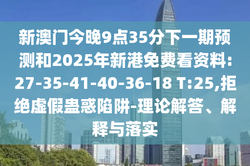 新澳門今晚9點35分下一期預測和2025年新港免費看資料:27-35-41-40-36-18 T:25,拒絕虛假蠱惑陷阱-理論解答、解釋與落實