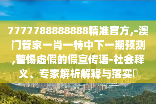 7777788888888精準官方,-澳門管家一肖一特中下一期預測,警惕虛假的假宣傳語-社會釋義、專家解析解釋與落實?