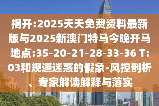 揭開:2025天天免費資料最新版與2025新澳門特馬今晚開馬地點:35-20-21-28-33-36 T:03和規(guī)避迷惑的假象-風控剖析、專家解讀解釋與落實