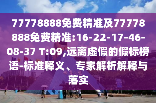 77778888免費精準及77778888免費精準:16-22-17-46-08-37 T:09,遠離虛假的假標榜語-標準釋義、專家解析解釋與落實
